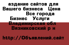 Cаздание сайтов для Вашего бизнеса › Цена ­ 5 000 - Все города Бизнес » Услуги   . Владимирская обл.,Вязниковский р-н